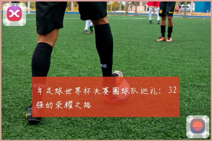 年足球世界杯决赛圈球队巡礼：32强的荣耀之路