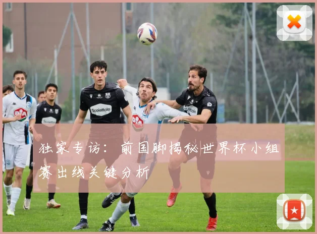 独家专访：前国脚揭秘世界杯小组赛出线关键分析