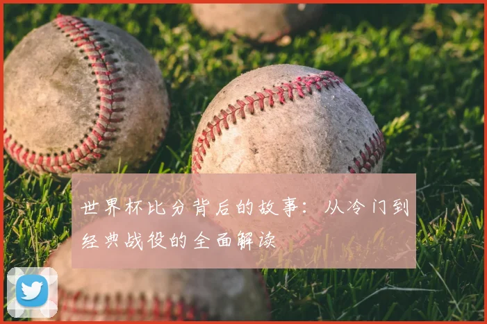 世界杯比分背后的故事：从冷门到经典战役的全面解读