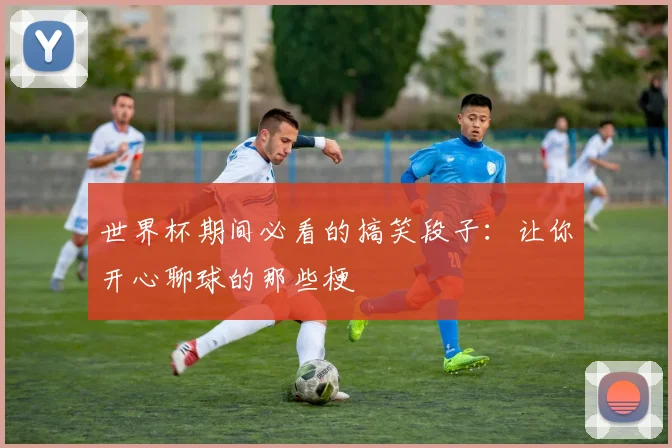 世界杯期间必看的搞笑段子：让你开心聊球的那些梗