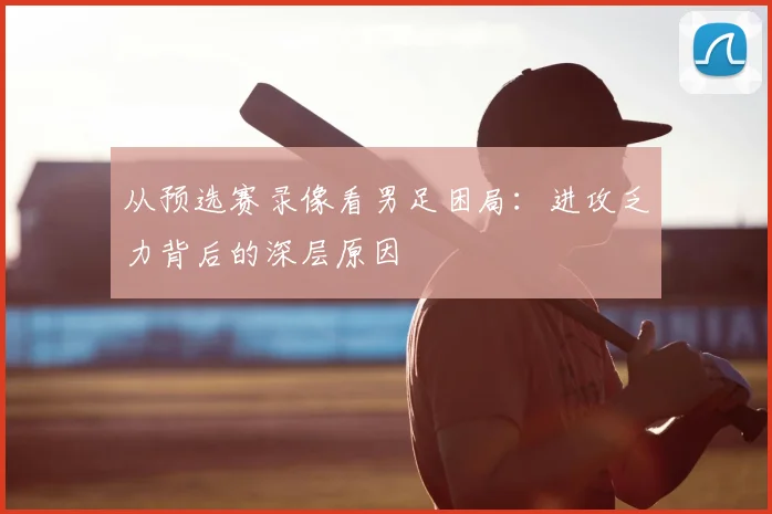 从预选赛录像看男足困局：进攻乏力背后的深层原因