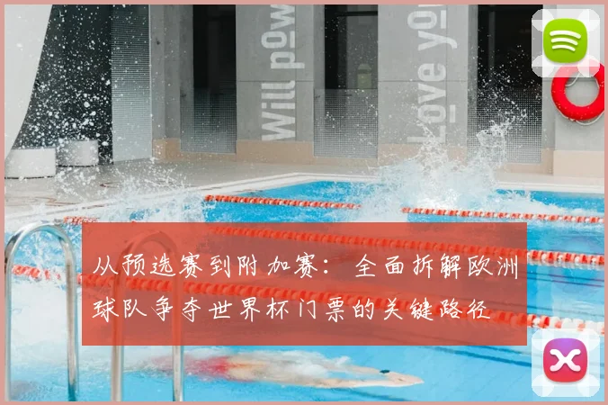 从预选赛到附加赛：全面拆解欧洲球队争夺世界杯门票的关键路径
