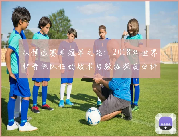 从预选赛看冠军之路：2018年世界杯晋级队伍的战术与数据深度分析