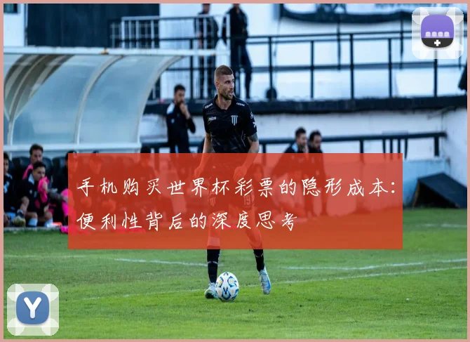 手机购买世界杯彩票的隐形成本：便利性背后的深度思考