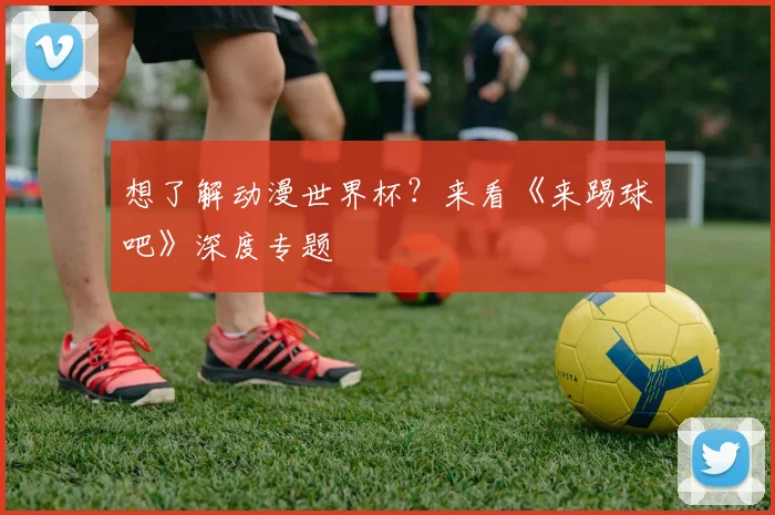 想了解动漫世界杯？来看《来踢球吧》深度专题