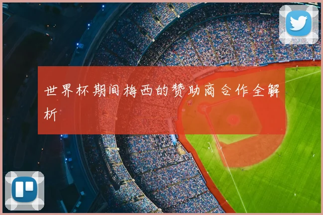世界杯期间梅西的赞助商合作全解析