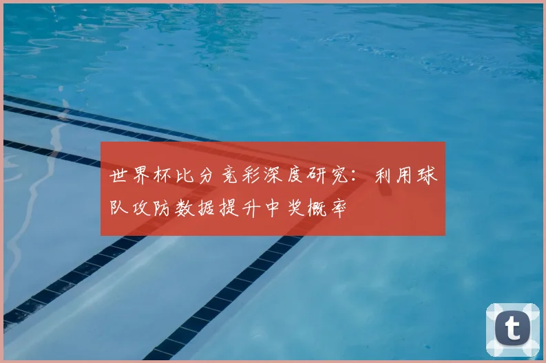 世界杯比分竞彩深度研究：利用球队攻防数据提升中奖概率