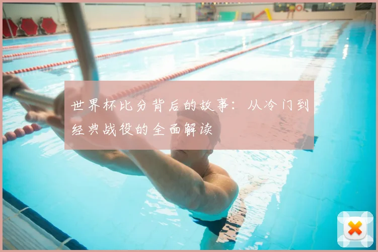 世界杯比分背后的故事：从冷门到经典战役的全面解读