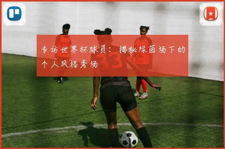专访世界杯球员：揭秘绿茵场下的个人风格秀场