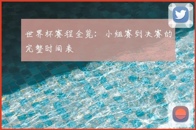 世界杯赛程全览:小组赛到决赛的完整时间表