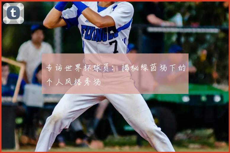 专访世界杯球员：揭秘绿茵场下的个人风格秀场