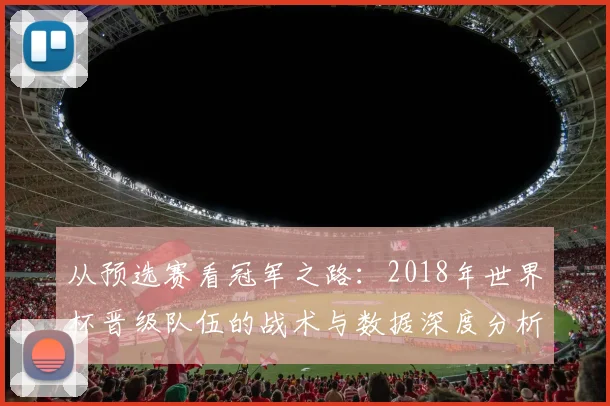 从预选赛看冠军之路：2018年世界杯晋级队伍的战术与数据深度分析
