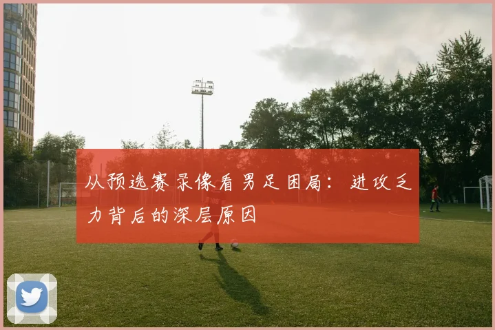 从预选赛录像看男足困局：进攻乏力背后的深层原因