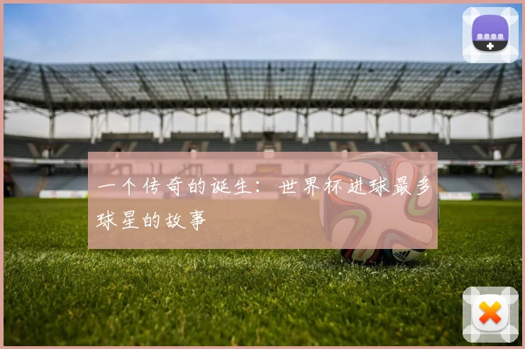 一个传奇的诞生:世界杯进球最多球星的故事